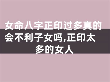女命八字正印过多真的会不利子女吗,正印太多的女人
