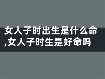 女人子时出生是什么命,女人子时生是好命吗