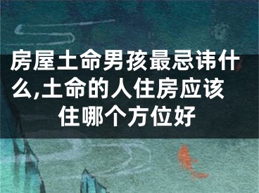 房屋土命男孩最忌讳什么,土命的人住房应该住哪个方位好