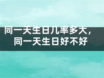 同一天生日几率多大,同一天生日好不好