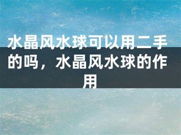 水晶风水球可以用二手的吗,水晶风水球的作用