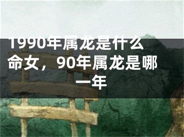 1990年属龙是什么命女,90年属龙是哪一年