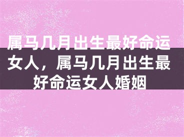 属马几月出生最好命运女人，属马几月出生最好命运女人婚姻