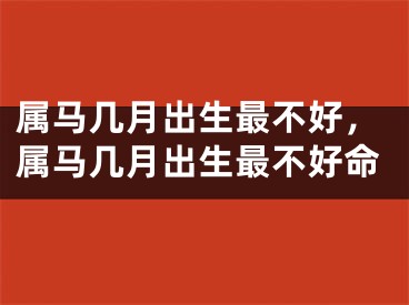 属马几月出生最不好，属马几月出生最不好命