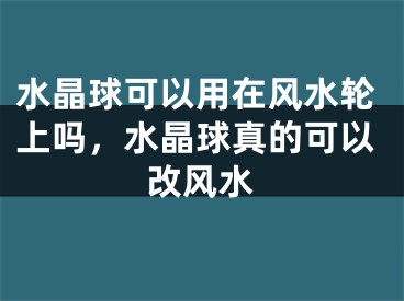 水晶球可以用在风水轮上吗，水晶球真的可以改风水