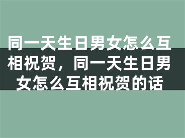 同一天生日男女怎么互相祝贺，同一天生日男女怎么互相祝贺的话