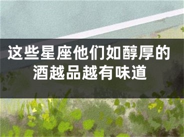 这些星座他们如醇厚的酒越品越有味道