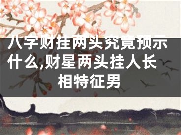 八字财挂两头究竟预示什么,财星两头挂人长相特征男