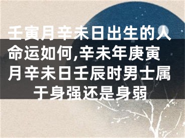 壬寅月辛未日出生的人命运如何,辛未年庚寅月辛未日壬辰时男士属于身强还是身弱