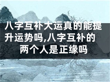 八字互补大运真的能提升运势吗,八字互补的两个人是正缘吗