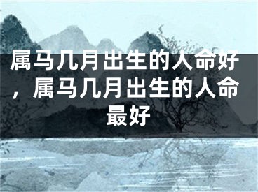属马几月出生的人命好,属马几月出生的人命最好