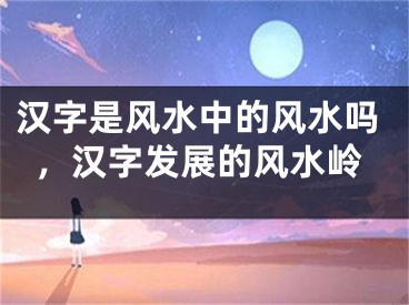 汉字是风水中的风水吗，汉字发展的风水岭