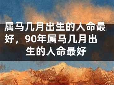 属马几月出生的人命最好,90年属马几月出生的人命最好