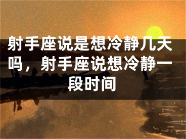 射手座说是想冷静几天吗,射手座说想冷静一段时间