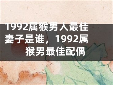 1992属猴男人最佳妻子是谁，1992属猴男最佳配偶