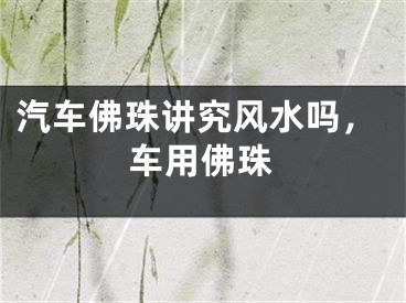 汽车佛珠讲究风水吗，车用佛珠