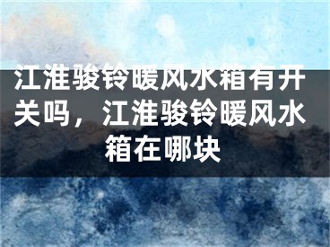 江淮骏铃暖风水箱有开关吗，江淮骏铃暖风水箱在哪块