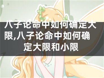 八子论命中如何确定大限,八子论命中如何确定大限和小限