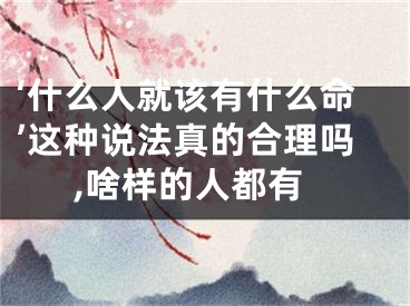 ‘什么人就该有什么命’这种说法真的合理吗,啥样的人都有