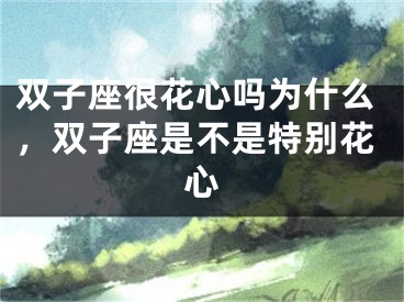 双子座很花心吗为什么，双子座是不是特别花心