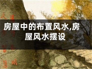房屋中的布置风水,房屋风水摆设