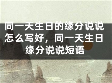 同一天生日的缘分说说怎么写好，同一天生日缘分说说短语