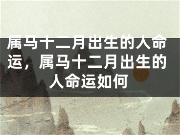 属马十二月出生的人命运，属马十二月出生的人命运如何