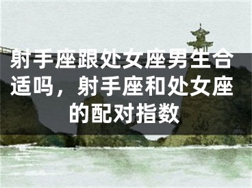 射手座跟处女座男生合适吗,射手座和处女座的配对指数