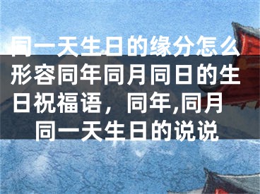同一天生日的缘分怎么形容同年同月同日的生日祝福语，同年,同月同一天生日的说说