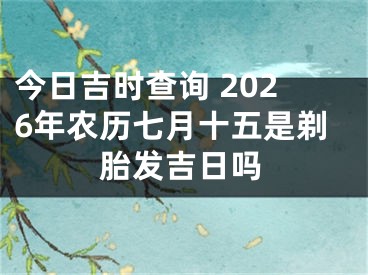 今日吉时查询 2026年农历七月十五是剃胎发吉日吗