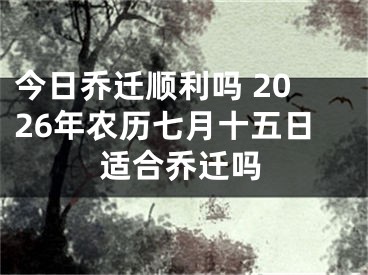 今日乔迁顺利吗 2026年农历七月十五日适合乔迁吗