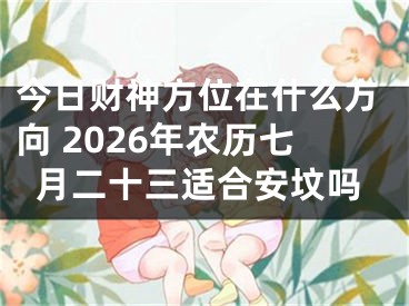 今日财神方位在什么方向 2026年农历七月二十三适合安坟吗