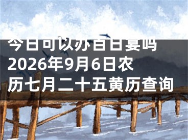 今日可以办百日宴吗 2026年9月6日农历七月二十五黄历查询