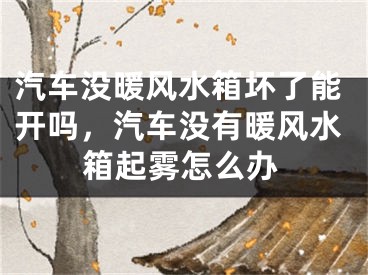 汽车没暖风水箱坏了能开吗，汽车没有暖风水箱起雾怎么办