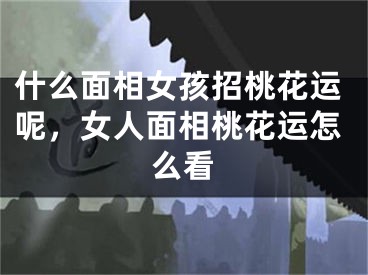 什么面相女孩招桃花运呢，女人面相桃花运怎么看