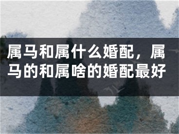 属马和属什么婚配，属马的和属啥的婚配最好