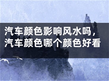 汽车颜色影响风水吗,汽车颜色哪个颜色好看