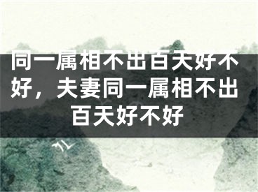 同一属相不出百天好不好,夫妻同一属相不出百天好不好