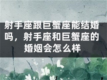 射手座跟巨蟹座能结婚吗，射手座和巨蟹座的婚姻会怎么样