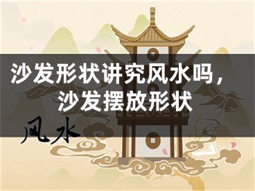 沙发形状讲究风水吗,沙发摆放形状