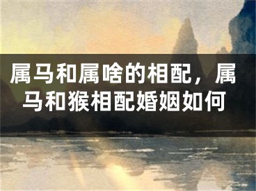 属马和属啥的相配，属马和猴相配婚姻如何