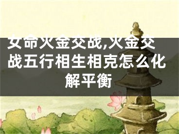 女命火金交战,火金交战五行相生相克怎么化解平衡