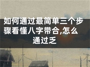 如何通过最简单三个步骤看懂八字带合,怎么通过乏