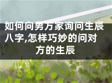 如何向男方家询问生辰八字,怎样巧妙的问对方的生辰