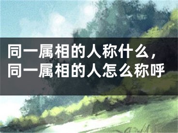 同一属相的人称什么，同一属相的人怎么称呼