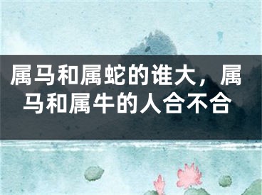 属马和属蛇的谁大,属马和属牛的人合不合