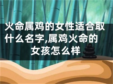 火命属鸡的女性适合取什么名字,属鸡火命的女孩怎么样