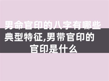 男命官印的八字有哪些典型特征,男带官印的官印是什么
