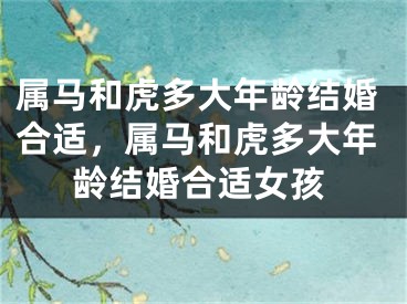 属马和虎多大年龄结婚合适，属马和虎多大年龄结婚合适女孩