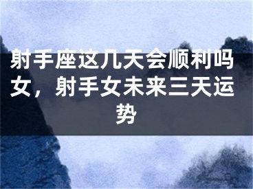 射手座这几天会顺利吗女,射手女未来三天运势